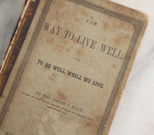Lot 164 - "The Way To Live Well, And To Be Well While We Live, Containing Directions For Choosing And Preparing Food, In Regard To Health, Economy, And Taste" Antique Book By Mrs. S.J. Hale, Horace Wentworth, Publisher, Boston, 1851